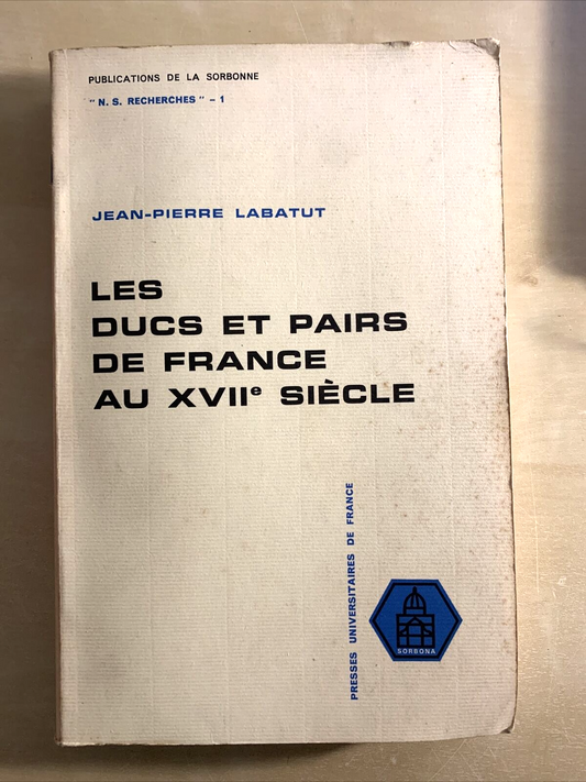 LES DUCS ET PAIRS DE FRANCE AU XVII SIÈCLE. JEAN-PIERRE LABATUT. Sorbona 1972 #