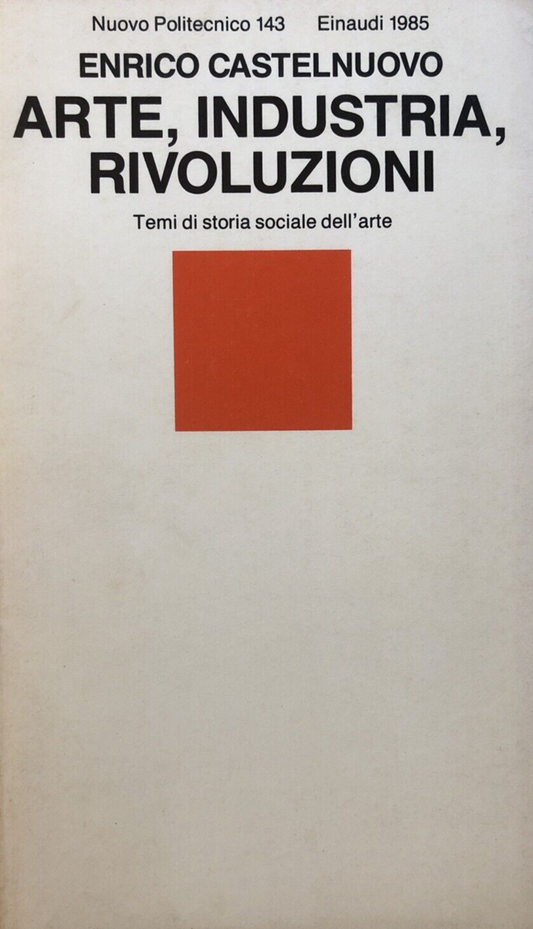 Arte Industria Rivoluzioni, Enrico Castelnuovo - Einaudi 1985