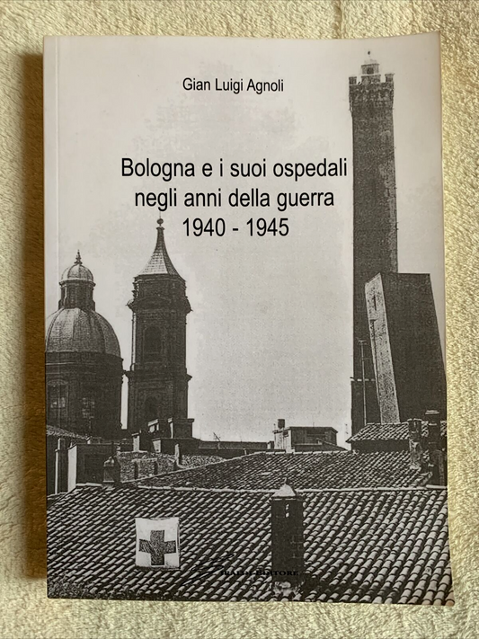 Bologna e i suoi ospedali negli anni della guerra 1940 - 1945. Gian Luigi Agnoli