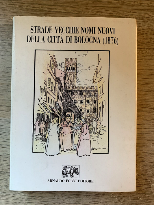 Strade vecchie nomi nuovi della città di Bologna 1876. Arnaldo Forni 1990