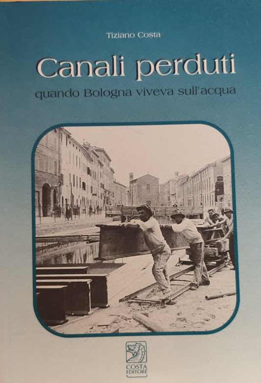 Canali perduti quando Bologna viveva sull'acqua - Tiziano costa. Costa ed. 2002