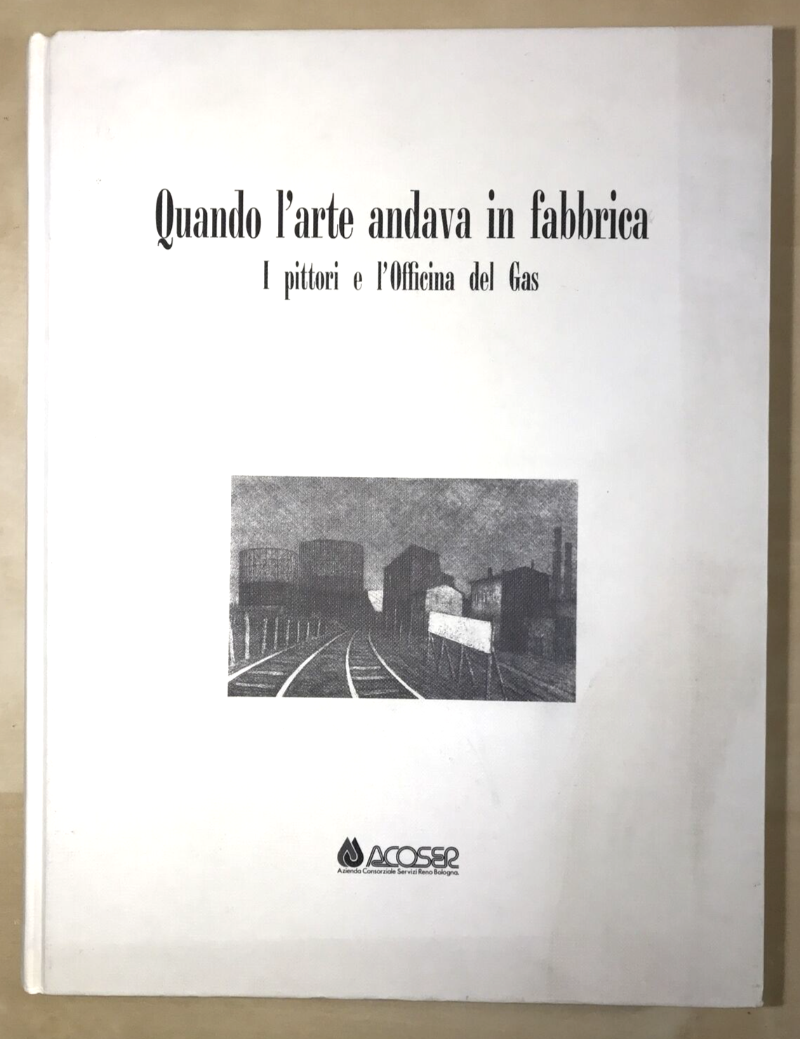 QUANDO L'ARTE ANDAVA IN FABBRICA i pittori e l'officina del gas, E. Contini 1991