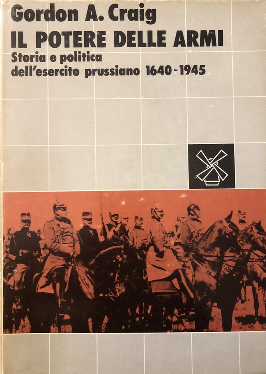 Il potere delle armi storia e politica dell'esercito prussiano - Gordon A. Craig